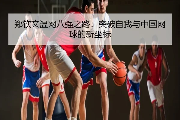 郑钦文温网八强之路：突破自我与中国网球的新坐标