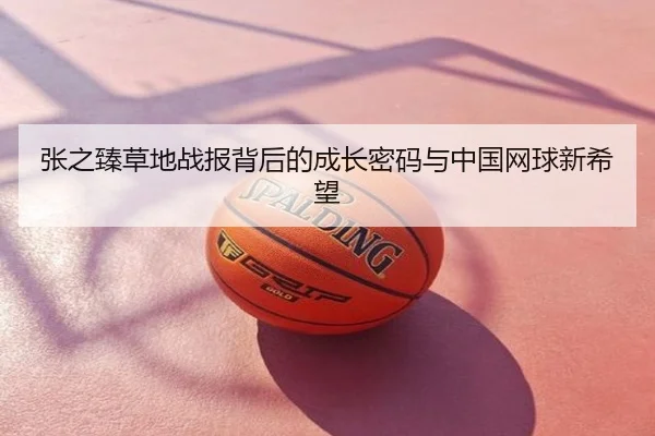 张之臻草地战报背后的成长密码与中国网球新希望