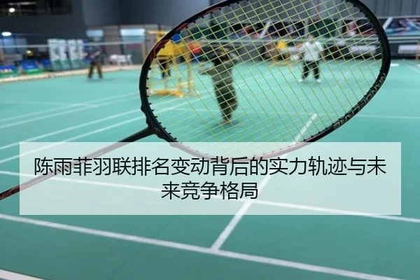 陈雨菲羽联排名变动背后的实力轨迹与未来竞争格局
