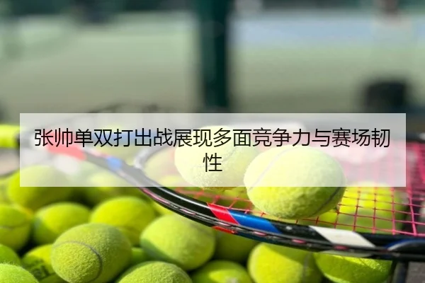张帅单双打出战展现多面竞争力与赛场韧性