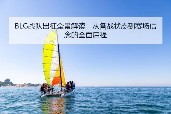 BLG战队出征全景解读：从备战状态到赛场信念的全面启程