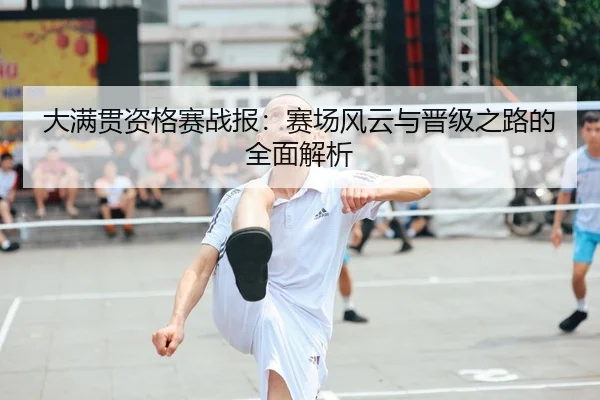 大满贯资格赛战报：赛场风云与晋级之路的全面解析