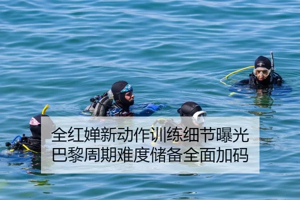 全红婵新动作训练细节曝光 巴黎周期难度储备全面加码