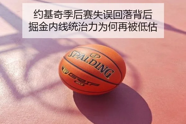 约基奇季后赛失误回落背后 掘金内线统治力为何再被低估