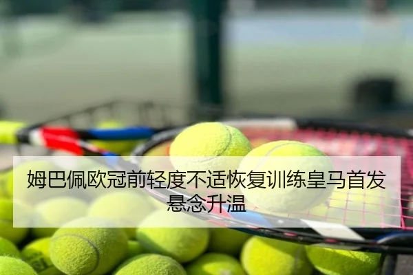 姆巴佩欧冠前轻度不适恢复训练皇马首发悬念升温