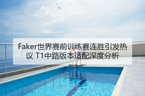Faker世界赛前训练赛连胜引发热议 T1中路版本适配深度分析