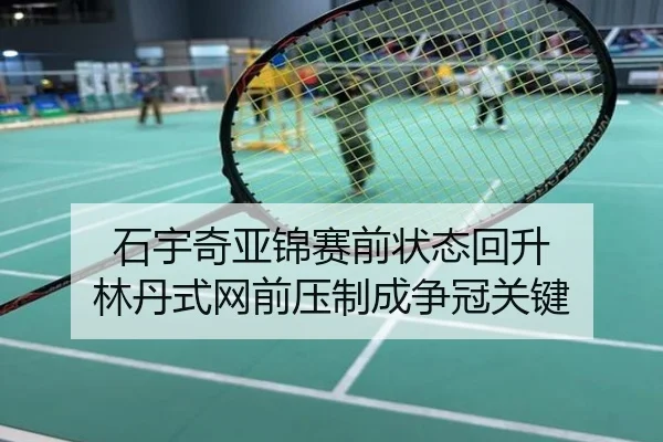 石宇奇亚锦赛前状态回升 林丹式网前压制成争冠关键