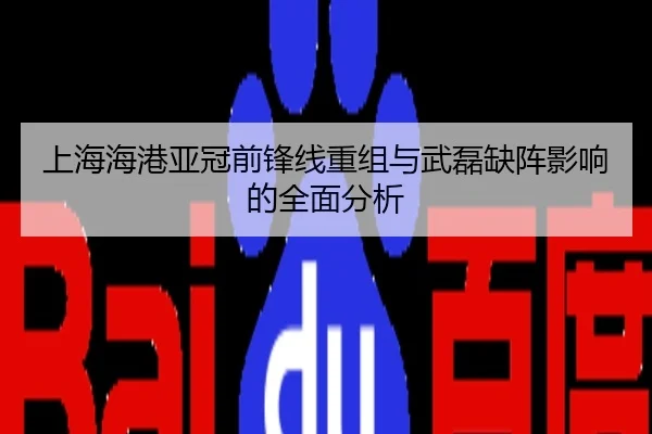 上海海港亚冠前锋线重组与武磊缺阵影响的全面分析